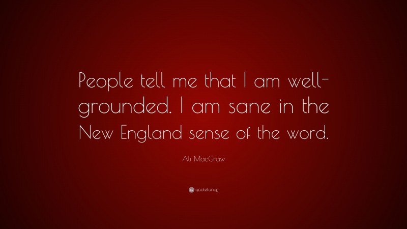 Ali MacGraw Quote: “People tell me that I am well-grounded. I am sane in the New England sense of the word.”