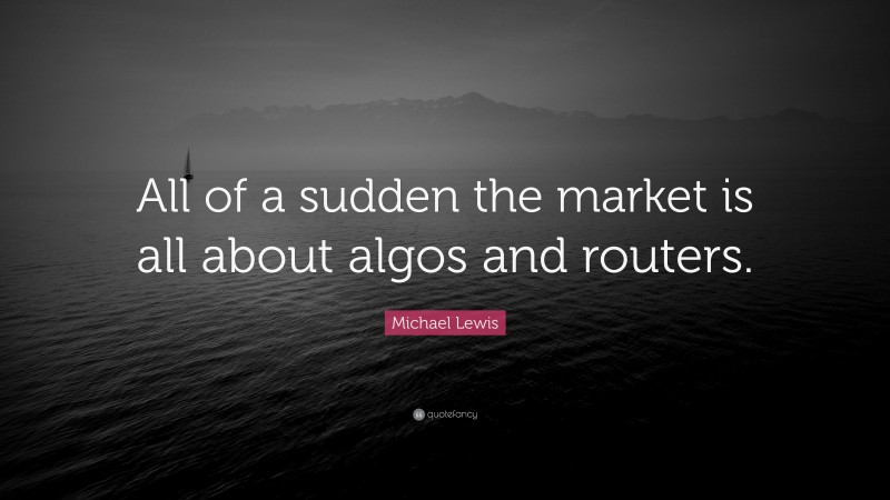 Michael Lewis Quote: “All of a sudden the market is all about algos and routers.”