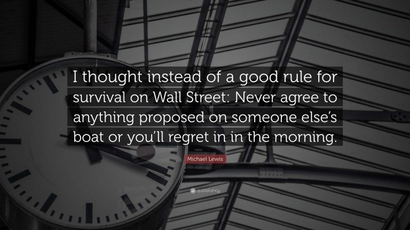 Michael Lewis Quote: “I thought instead of a good rule for survival on Wall Street: Never agree to anything proposed on someone else’s boat or you’ll regret in in the morning.”