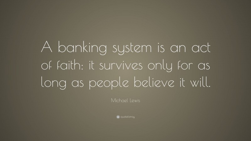 Michael Lewis Quote: “A banking system is an act of faith: it survives only for as long as people believe it will.”
