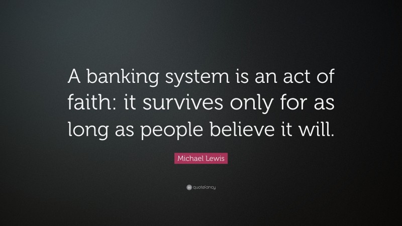 Michael Lewis Quote: “A banking system is an act of faith: it survives only for as long as people believe it will.”