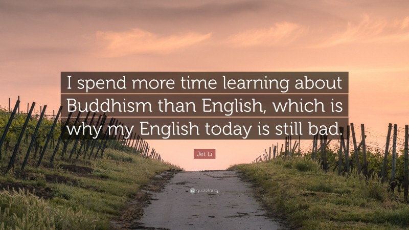 Jet Li Quote: “I spend more time learning about Buddhism than English, which is why my English today is still bad.”