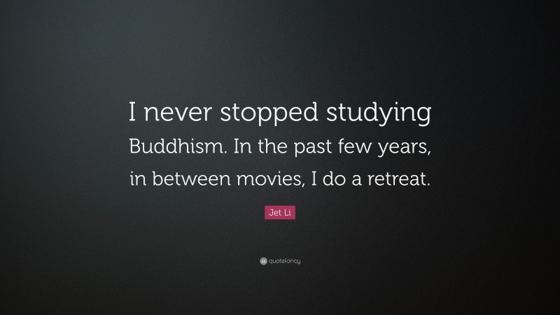 Jet Li Quote: “I never stopped studying Buddhism. In the past few years, in between movies, I do a retreat.”