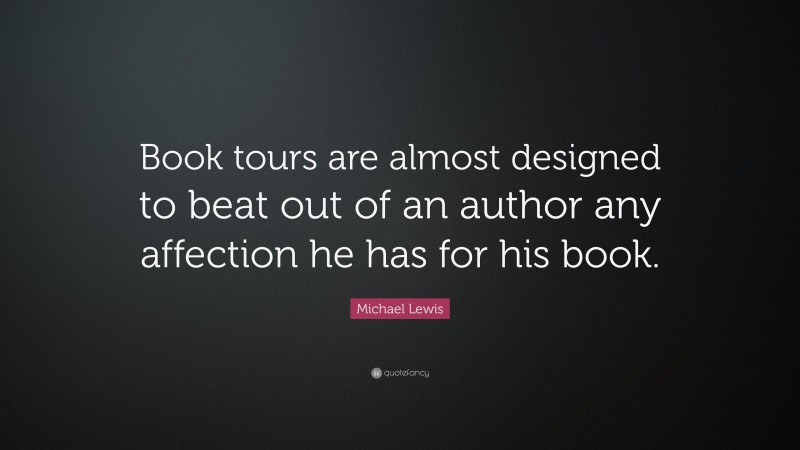 Michael Lewis Quote: “Book tours are almost designed to beat out of an author any affection he has for his book.”