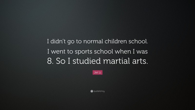 Jet Li Quote: “I didn’t go to normal children school. I went to sports school when I was 8. So I studied martial arts.”
