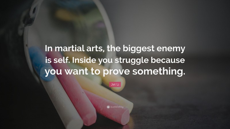 Jet Li Quote: “In martial arts, the biggest enemy is self. Inside you struggle because you want to prove something.”
