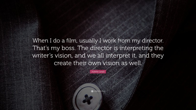 Juliette Lewis Quote: “When I do a film, usually I work from my director. That’s my boss. The director is interpreting the writer’s vision, and we all interpret it, and they create their own vision as well.”