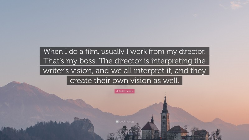 Juliette Lewis Quote: “When I do a film, usually I work from my director. That’s my boss. The director is interpreting the writer’s vision, and we all interpret it, and they create their own vision as well.”