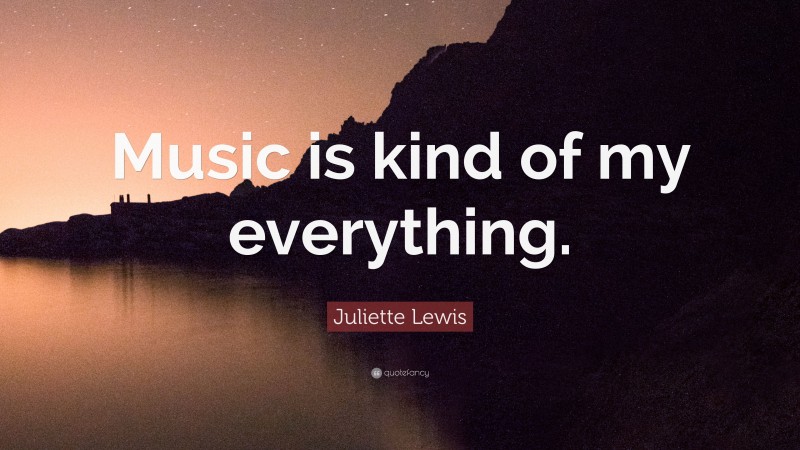 Juliette Lewis Quote: “Music is kind of my everything.”