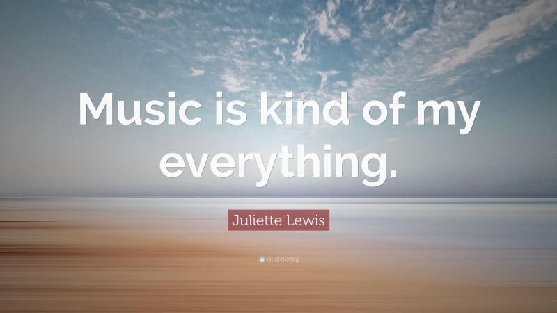 Juliette Lewis Quote: “Music is kind of my everything.”
