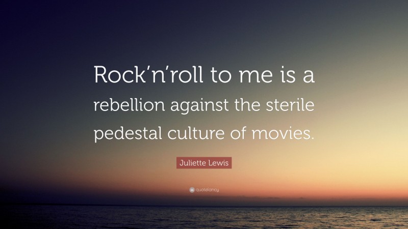 Juliette Lewis Quote: “Rock’n’roll to me is a rebellion against the sterile pedestal culture of movies.”
