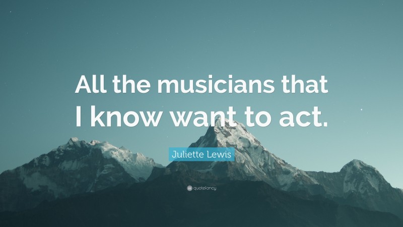 Juliette Lewis Quote: “All the musicians that I know want to act.”