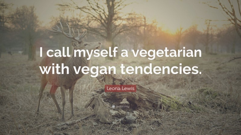 Leona Lewis Quote: “I call myself a vegetarian with vegan tendencies.”