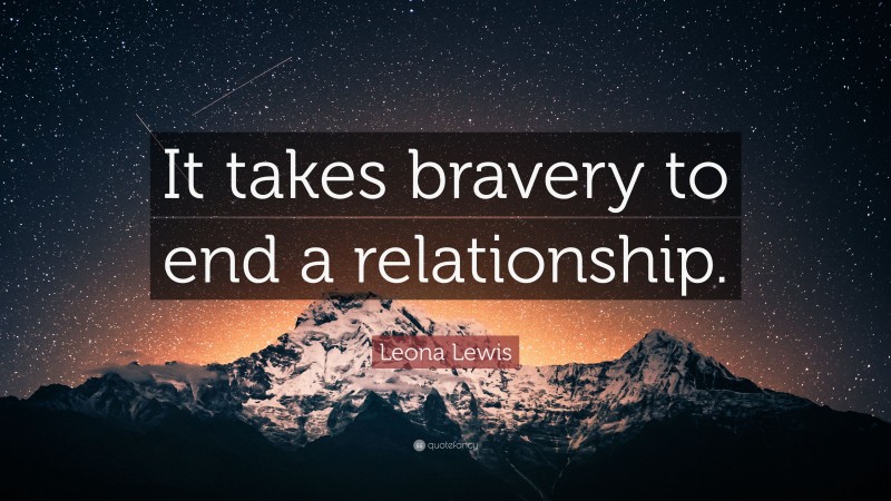 Leona Lewis Quote: “It takes bravery to end a relationship.”