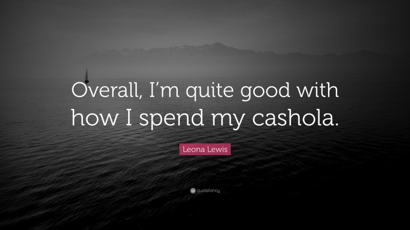 Leona Lewis Quote: “Overall, I’m quite good with how I spend my cashola.”