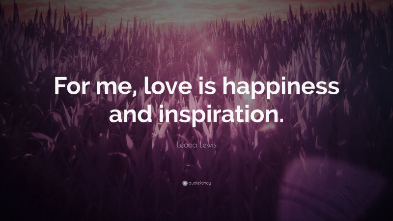 Leona Lewis Quote: “For me, love is happiness and inspiration.”