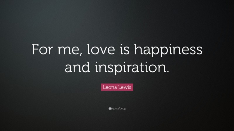 Leona Lewis Quote: “For me, love is happiness and inspiration.”