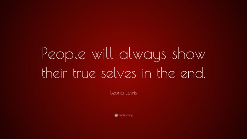 Leona Lewis Quote: “People will always show their true selves in the end.”