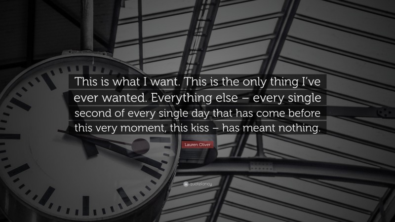 Lauren Oliver Quote: “This is what I want. This is the only thing I’ve ever wanted. Everything else – every single second of every single day that has come before this very moment, this kiss – has meant nothing.”