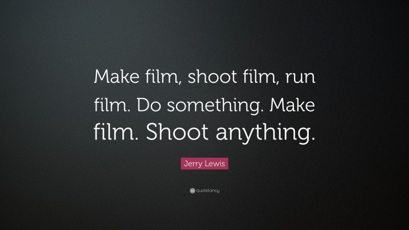 Jerry Lewis Quote: “Make film, shoot film, run film. Do something. Make film. Shoot anything.”