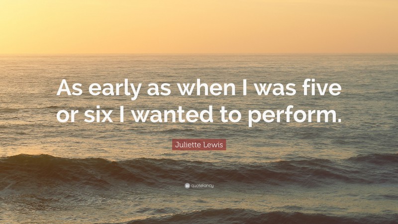 Juliette Lewis Quote: “As early as when I was five or six I wanted to perform.”