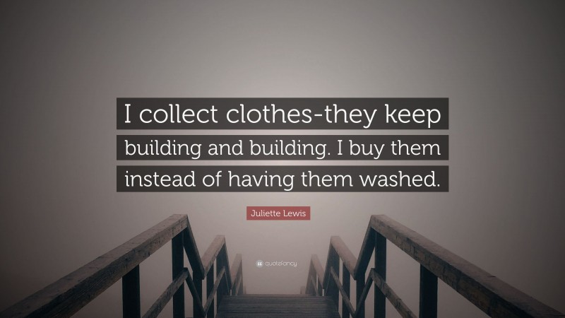 Juliette Lewis Quote: “I collect clothes-they keep building and building. I buy them instead of having them washed.”