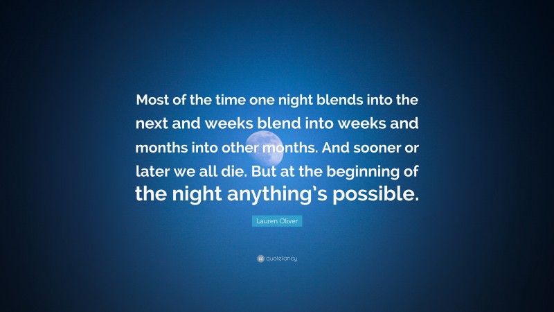 Lauren Oliver Quote: “Most of the time one night blends into the next and weeks blend into weeks and months into other months. And sooner or later we all die. But at the beginning of the night anything’s possible.”
