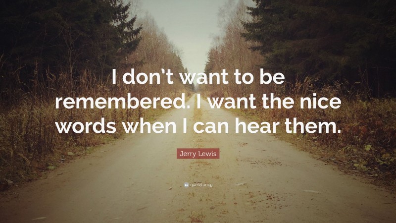 Jerry Lewis Quote: “I don’t want to be remembered. I want the nice words when I can hear them.”
