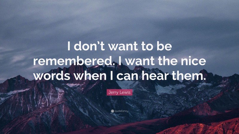 Jerry Lewis Quote: “I don’t want to be remembered. I want the nice words when I can hear them.”