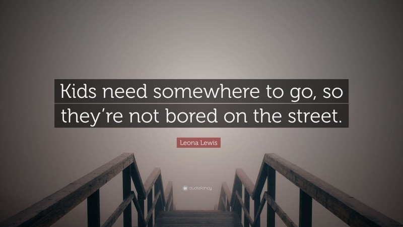 Leona Lewis Quote: “Kids need somewhere to go, so they’re not bored on the street.”