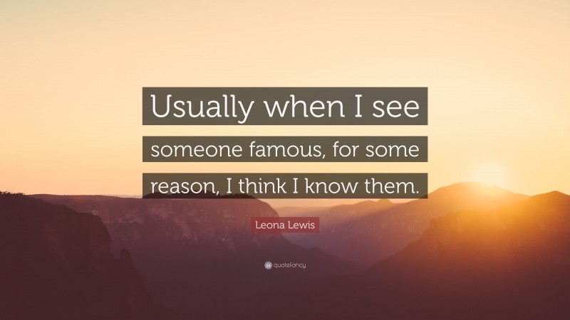 Leona Lewis Quote: “Usually when I see someone famous, for some reason, I think I know them.”