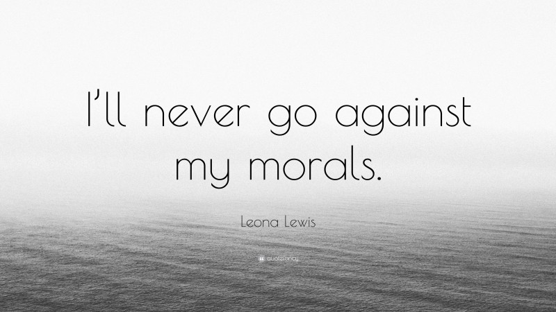 Leona Lewis Quote: “I’ll never go against my morals.”