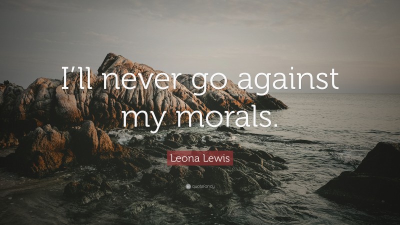 Leona Lewis Quote: “I’ll never go against my morals.”