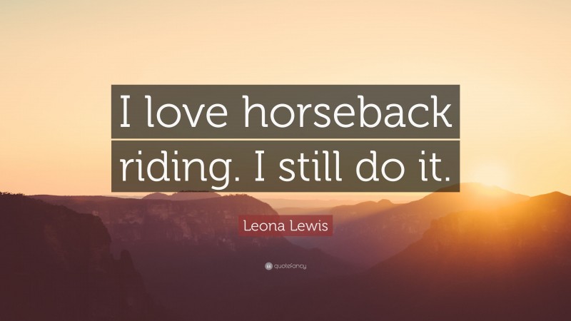 Leona Lewis Quote: “I love horseback riding. I still do it.”
