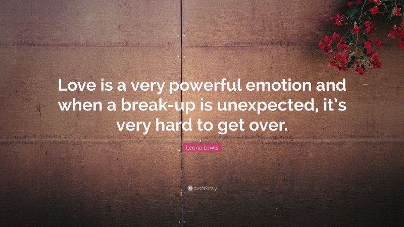 Leona Lewis Quote: “Love is a very powerful emotion and when a break-up is unexpected, it’s very hard to get over.”