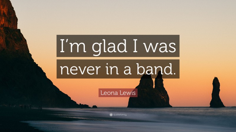 Leona Lewis Quote: “I’m glad I was never in a band.”