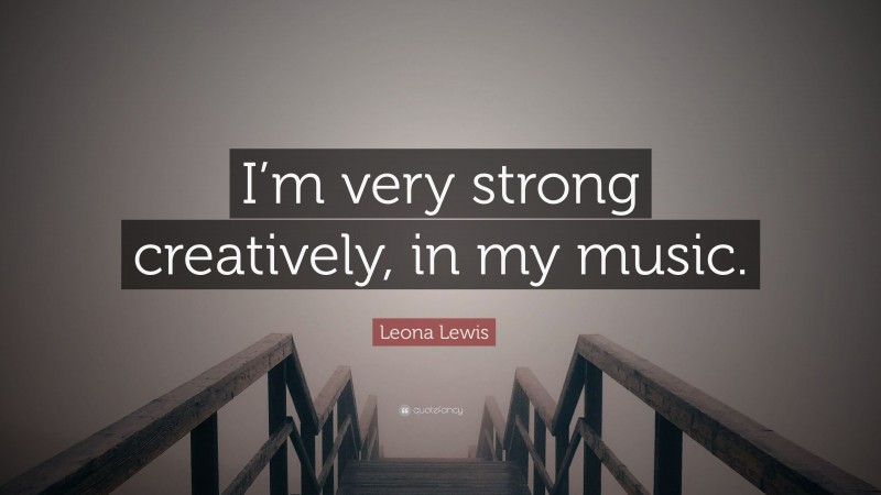 Leona Lewis Quote: “I’m very strong creatively, in my music.”