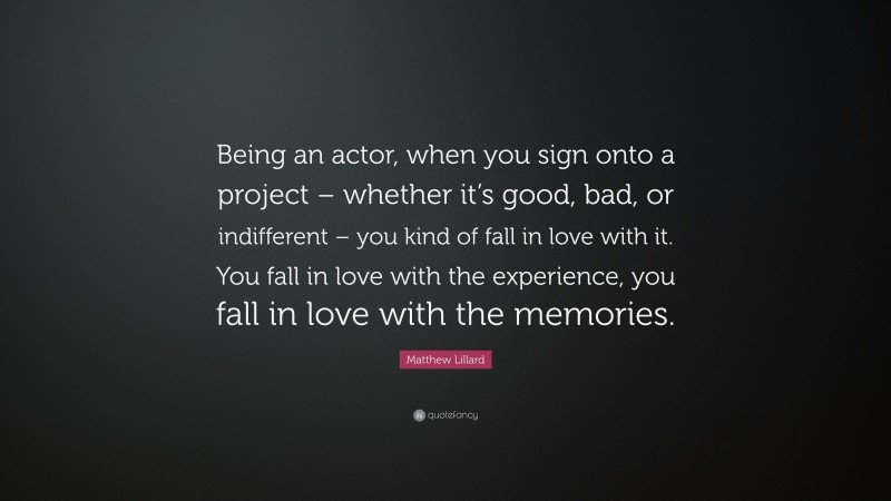 Matthew Lillard Quote: “Being an actor, when you sign onto a project – whether it’s good, bad, or indifferent – you kind of fall in love with it. You fall in love with the experience, you fall in love with the memories.”