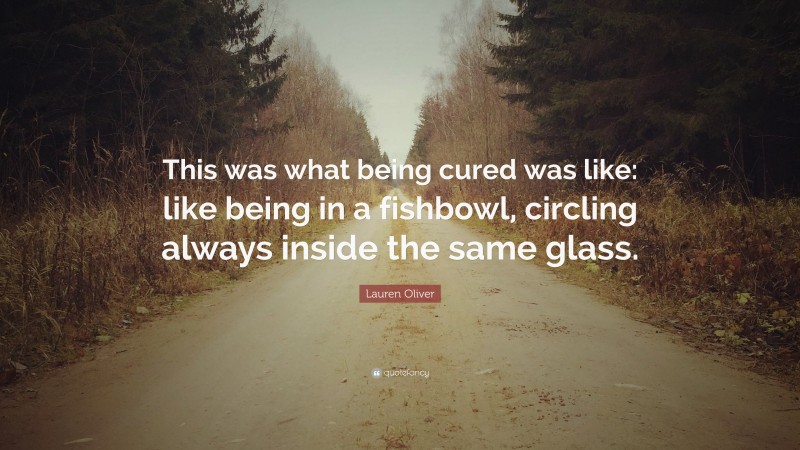 Lauren Oliver Quote: “This was what being cured was like: like being in a fishbowl, circling always inside the same glass.”
