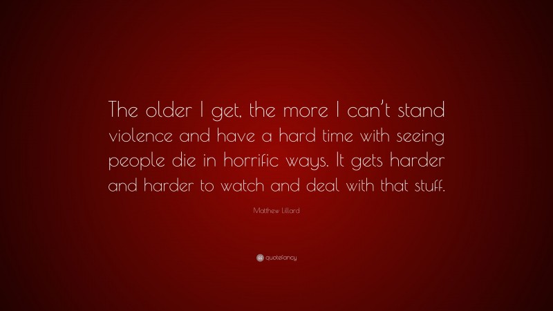 Matthew Lillard Quote: “The older I get, the more I can’t stand violence and have a hard time with seeing people die in horrific ways. It gets harder and harder to watch and deal with that stuff.”