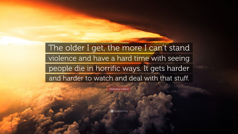 Matthew Lillard Quote: “The older I get, the more I can’t stand violence and have a hard time with seeing people die in horrific ways. It gets harder and harder to watch and deal with that stuff.”