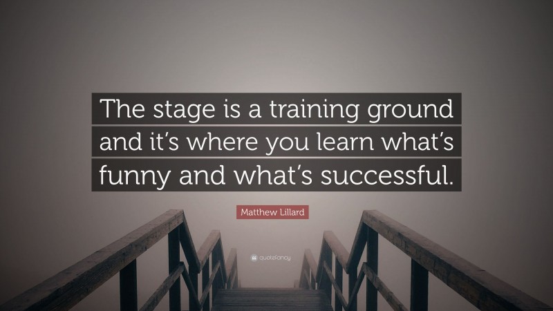 Matthew Lillard Quote: “The stage is a training ground and it’s where you learn what’s funny and what’s successful.”
