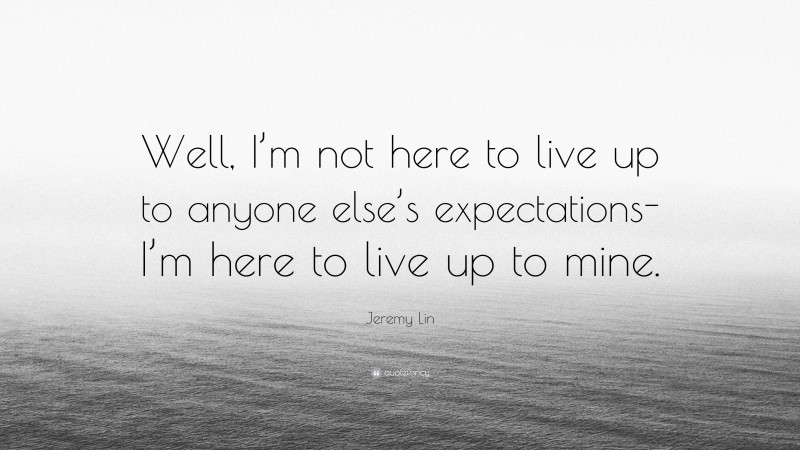 Jeremy Lin Quote: “Well, I’m not here to live up to anyone else’s expectations-I’m here to live up to mine.”