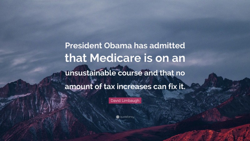 David Limbaugh Quote: “President Obama has admitted that Medicare is on an unsustainable course and that no amount of tax increases can fix it.”