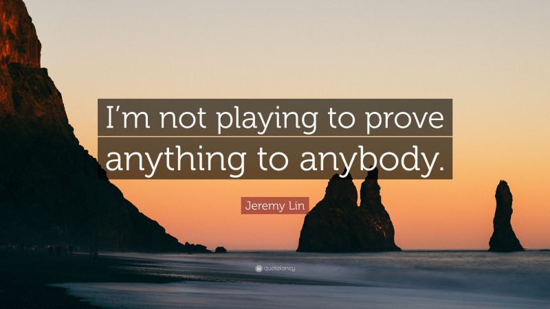 Jeremy Lin Quote: “I’m not playing to prove anything to anybody.”