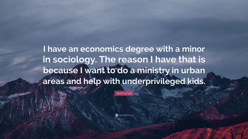Jeremy Lin Quote: “I have an economics degree with a minor in sociology. The reason I have that is because I want to do a ministry in urban areas and help with underprivileged kids.”