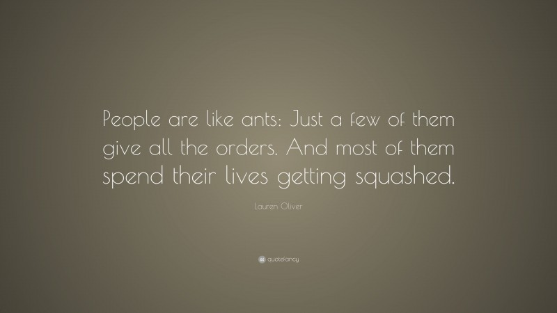 Lauren Oliver Quote: “People are like ants: Just a few of them give all the orders. And most of them spend their lives getting squashed.”