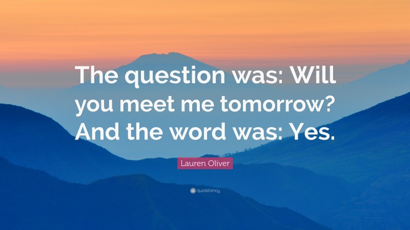 Lauren Oliver Quote: “The question was: Will you meet me tomorrow? And the word was: Yes.”