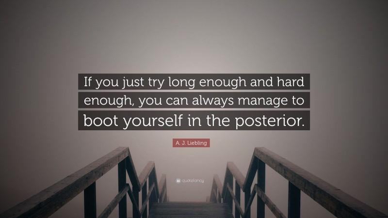 A. J. Liebling Quote: “If you just try long enough and hard enough, you can always manage to boot yourself in the posterior.”