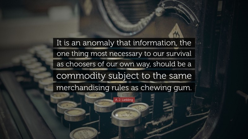 A. J. Liebling Quote: “It is an anomaly that information, the one thing most necessary to our survival as choosers of our own way, should be a commodity subject to the same merchandising rules as chewing gum.”